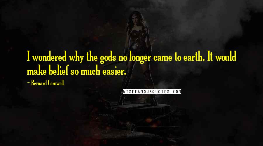 Bernard Cornwell Quotes: I wondered why the gods no longer came to earth. It would make belief so much easier.