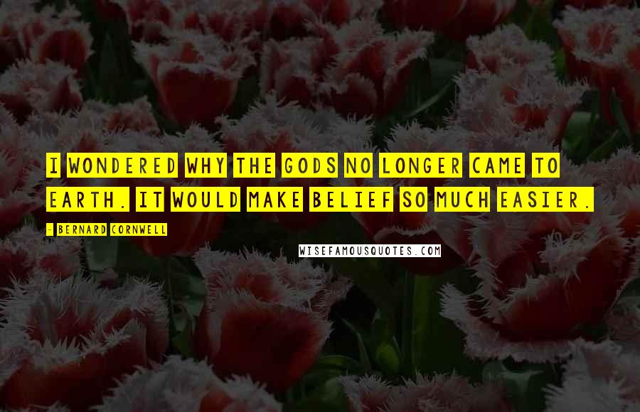 Bernard Cornwell Quotes: I wondered why the gods no longer came to earth. It would make belief so much easier.