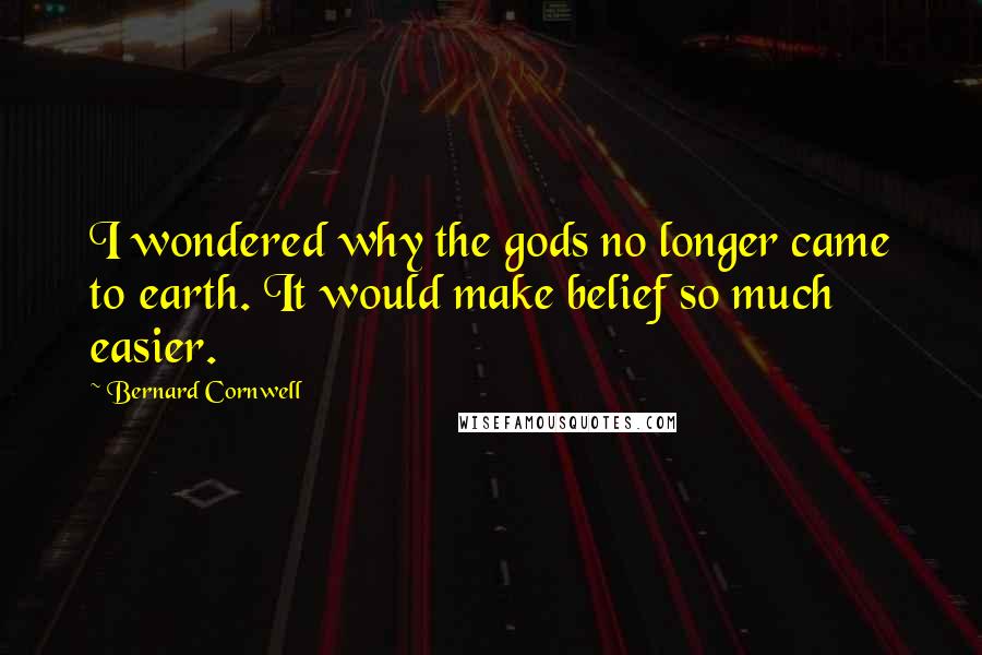 Bernard Cornwell Quotes: I wondered why the gods no longer came to earth. It would make belief so much easier.