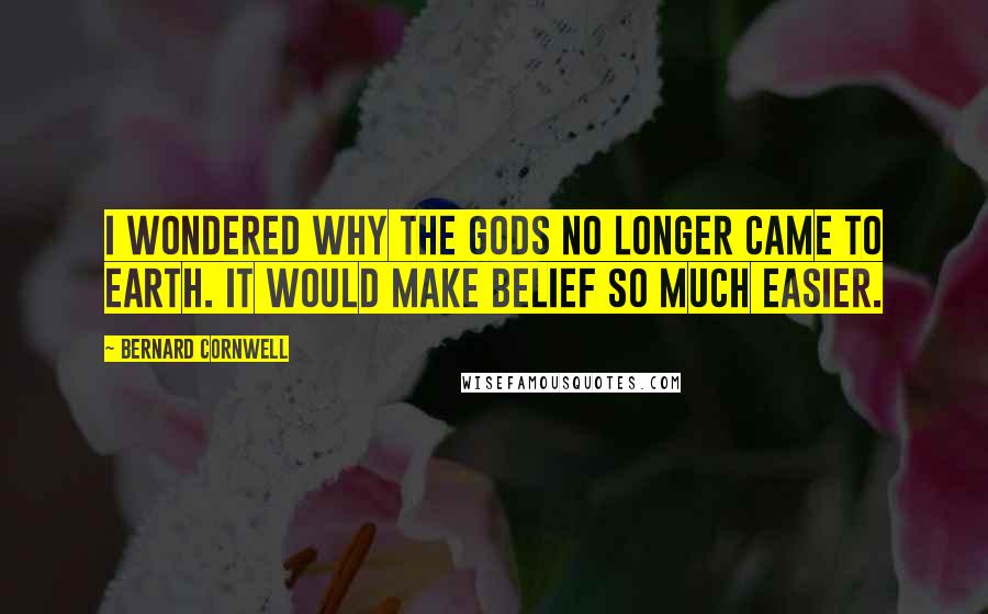 Bernard Cornwell Quotes: I wondered why the gods no longer came to earth. It would make belief so much easier.