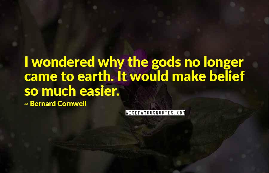 Bernard Cornwell Quotes: I wondered why the gods no longer came to earth. It would make belief so much easier.