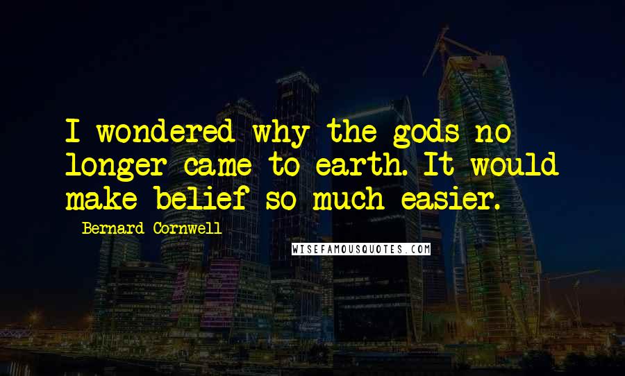 Bernard Cornwell Quotes: I wondered why the gods no longer came to earth. It would make belief so much easier.