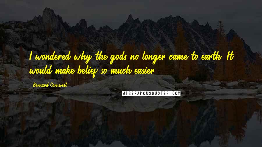 Bernard Cornwell Quotes: I wondered why the gods no longer came to earth. It would make belief so much easier.