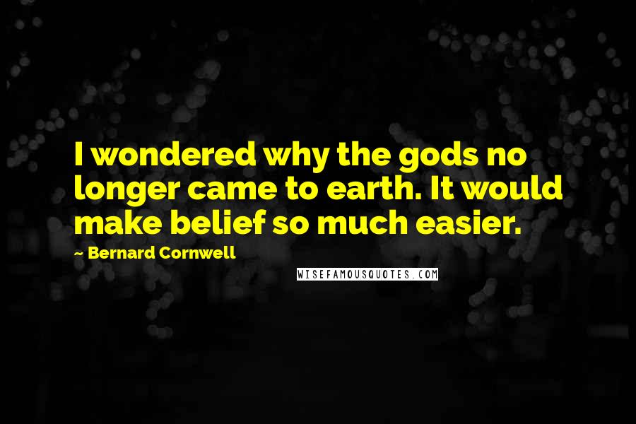 Bernard Cornwell Quotes: I wondered why the gods no longer came to earth. It would make belief so much easier.