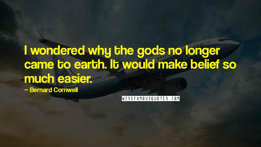 Bernard Cornwell Quotes: I wondered why the gods no longer came to earth. It would make belief so much easier.