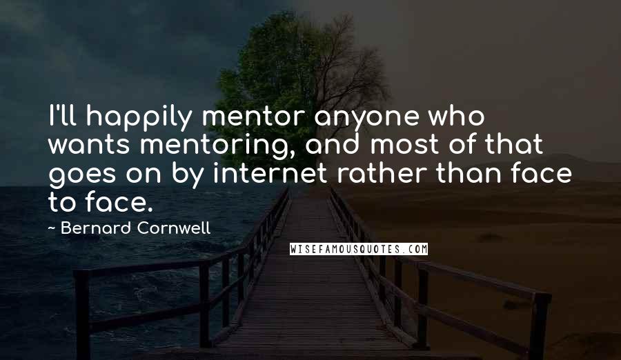 Bernard Cornwell Quotes: I'll happily mentor anyone who wants mentoring, and most of that goes on by internet rather than face to face.