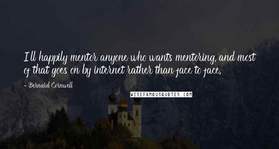 Bernard Cornwell Quotes: I'll happily mentor anyone who wants mentoring, and most of that goes on by internet rather than face to face.