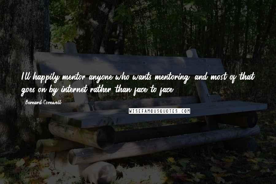Bernard Cornwell Quotes: I'll happily mentor anyone who wants mentoring, and most of that goes on by internet rather than face to face.