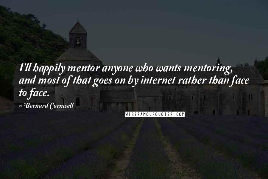 Bernard Cornwell Quotes: I'll happily mentor anyone who wants mentoring, and most of that goes on by internet rather than face to face.