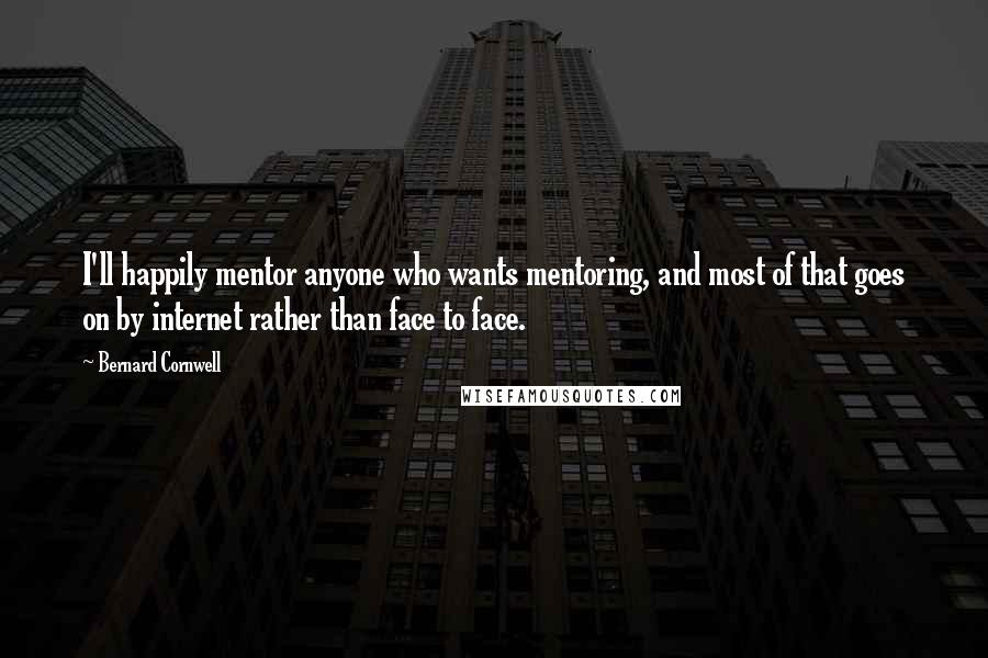 Bernard Cornwell Quotes: I'll happily mentor anyone who wants mentoring, and most of that goes on by internet rather than face to face.