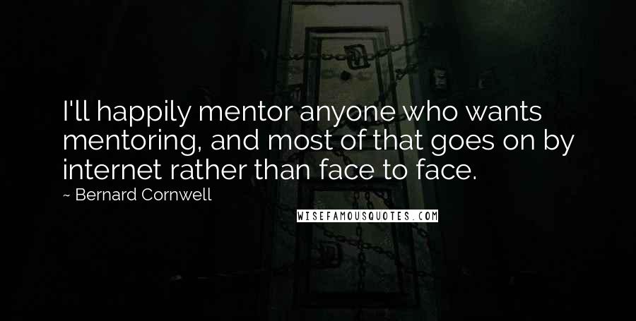 Bernard Cornwell Quotes: I'll happily mentor anyone who wants mentoring, and most of that goes on by internet rather than face to face.