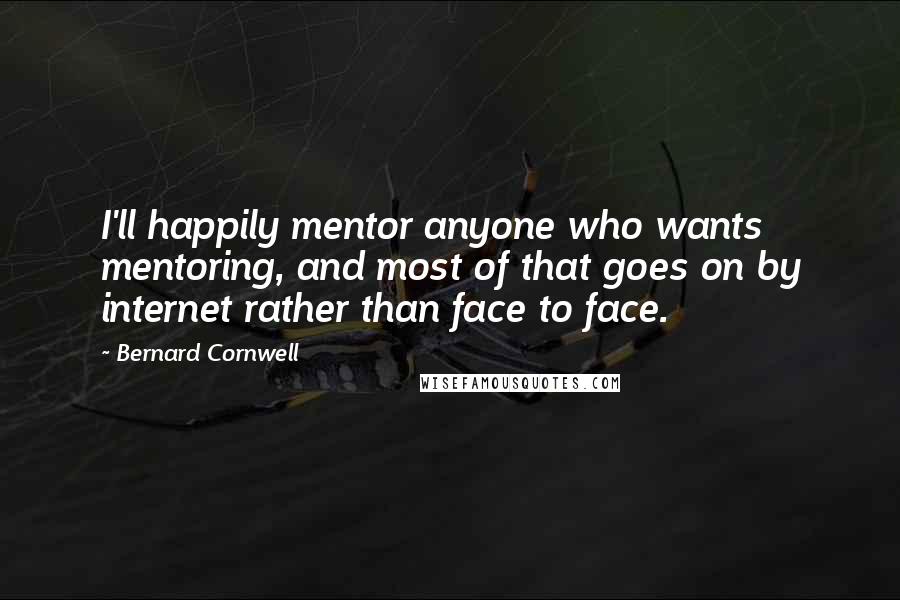 Bernard Cornwell Quotes: I'll happily mentor anyone who wants mentoring, and most of that goes on by internet rather than face to face.