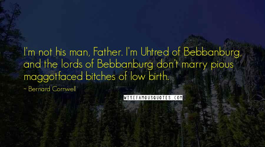 Bernard Cornwell Quotes: I'm not his man, Father. I'm Uhtred of Bebbanburg, and the lords of Bebbanburg don't marry pious maggotfaced bitches of low birth.