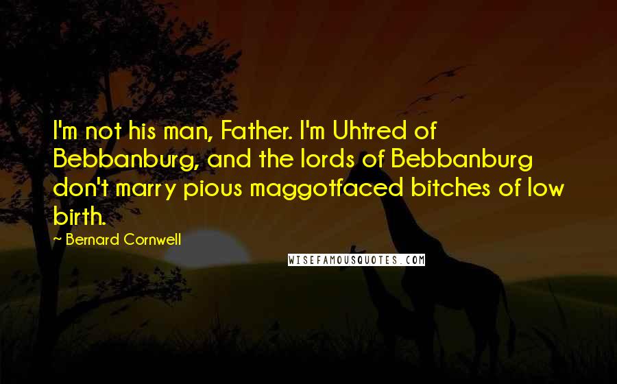 Bernard Cornwell Quotes: I'm not his man, Father. I'm Uhtred of Bebbanburg, and the lords of Bebbanburg don't marry pious maggotfaced bitches of low birth.