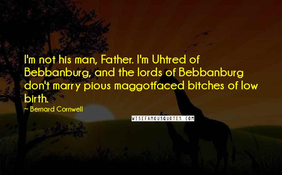 Bernard Cornwell Quotes: I'm not his man, Father. I'm Uhtred of Bebbanburg, and the lords of Bebbanburg don't marry pious maggotfaced bitches of low birth.