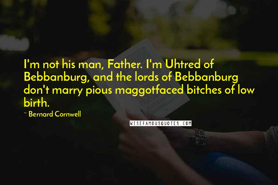 Bernard Cornwell Quotes: I'm not his man, Father. I'm Uhtred of Bebbanburg, and the lords of Bebbanburg don't marry pious maggotfaced bitches of low birth.