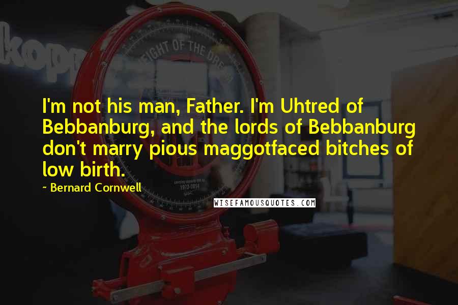 Bernard Cornwell Quotes: I'm not his man, Father. I'm Uhtred of Bebbanburg, and the lords of Bebbanburg don't marry pious maggotfaced bitches of low birth.