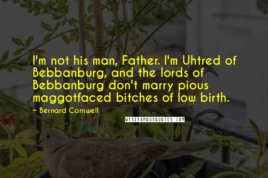 Bernard Cornwell Quotes: I'm not his man, Father. I'm Uhtred of Bebbanburg, and the lords of Bebbanburg don't marry pious maggotfaced bitches of low birth.