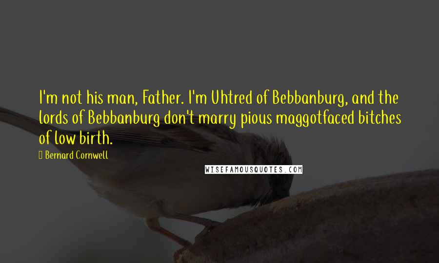 Bernard Cornwell Quotes: I'm not his man, Father. I'm Uhtred of Bebbanburg, and the lords of Bebbanburg don't marry pious maggotfaced bitches of low birth.