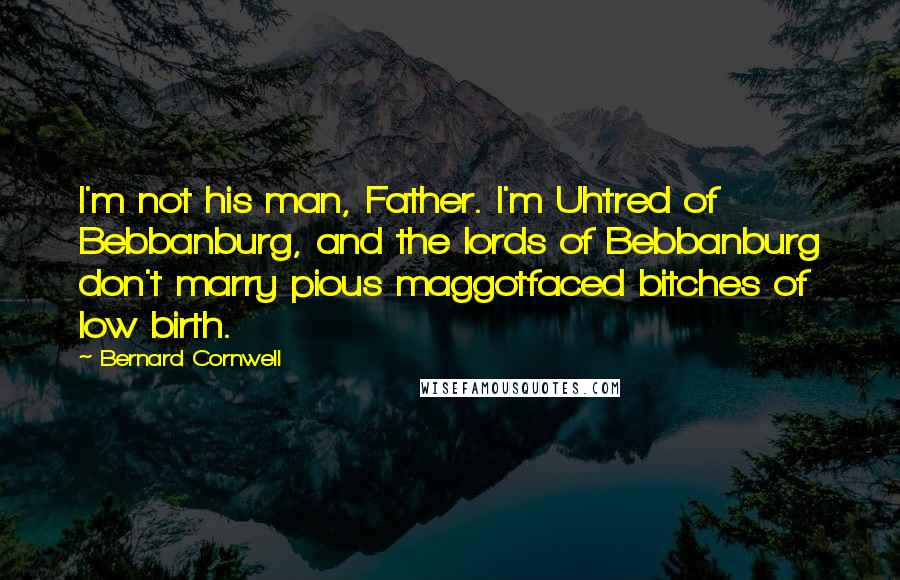 Bernard Cornwell Quotes: I'm not his man, Father. I'm Uhtred of Bebbanburg, and the lords of Bebbanburg don't marry pious maggotfaced bitches of low birth.