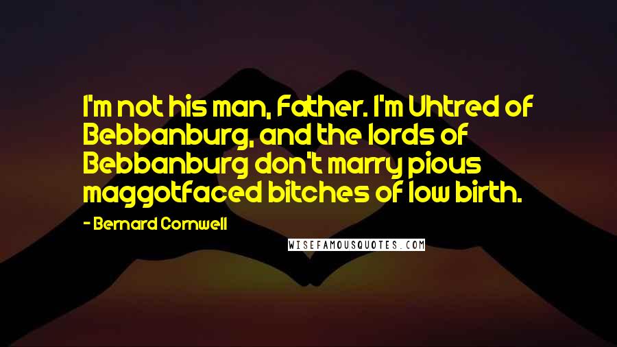 Bernard Cornwell Quotes: I'm not his man, Father. I'm Uhtred of Bebbanburg, and the lords of Bebbanburg don't marry pious maggotfaced bitches of low birth.