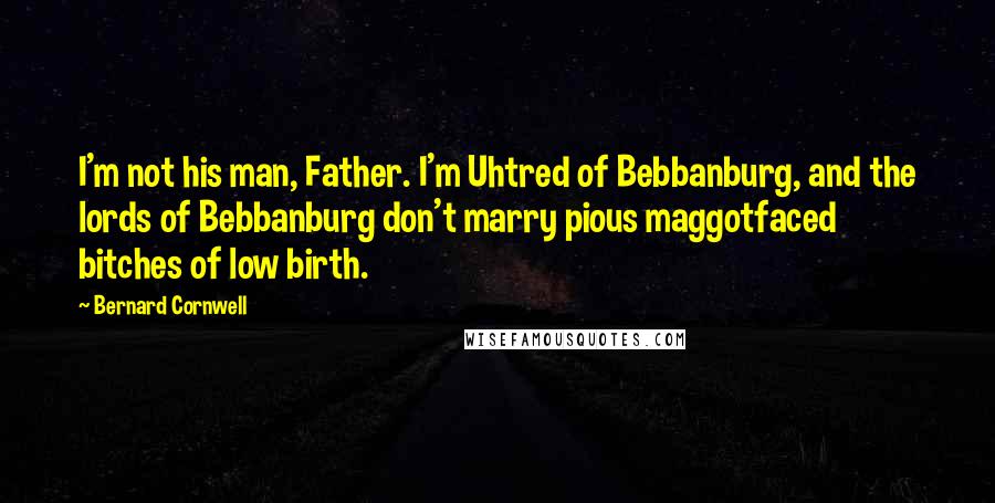 Bernard Cornwell Quotes: I'm not his man, Father. I'm Uhtred of Bebbanburg, and the lords of Bebbanburg don't marry pious maggotfaced bitches of low birth.