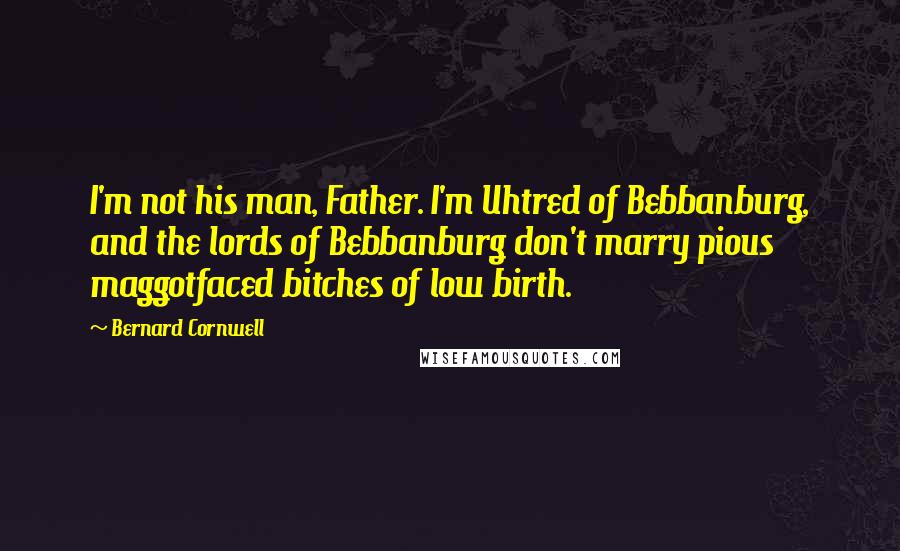 Bernard Cornwell Quotes: I'm not his man, Father. I'm Uhtred of Bebbanburg, and the lords of Bebbanburg don't marry pious maggotfaced bitches of low birth.