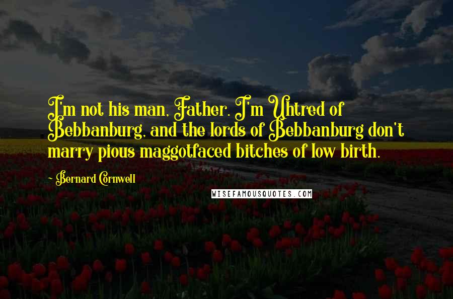 Bernard Cornwell Quotes: I'm not his man, Father. I'm Uhtred of Bebbanburg, and the lords of Bebbanburg don't marry pious maggotfaced bitches of low birth.