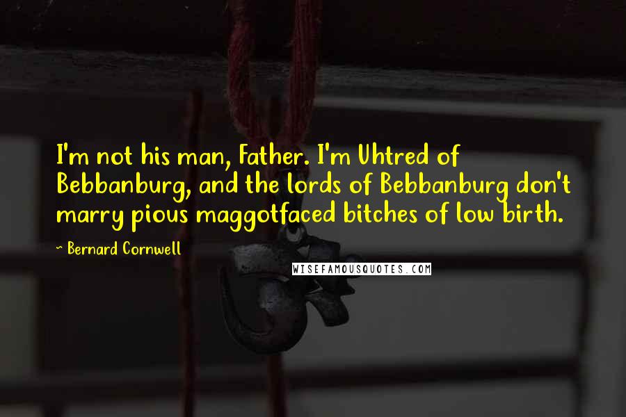Bernard Cornwell Quotes: I'm not his man, Father. I'm Uhtred of Bebbanburg, and the lords of Bebbanburg don't marry pious maggotfaced bitches of low birth.