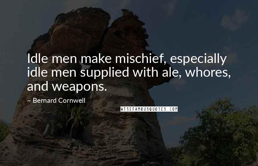 Bernard Cornwell Quotes: Idle men make mischief, especially idle men supplied with ale, whores, and weapons.