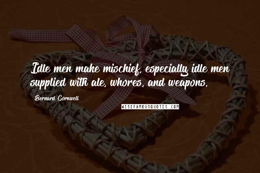 Bernard Cornwell Quotes: Idle men make mischief, especially idle men supplied with ale, whores, and weapons.