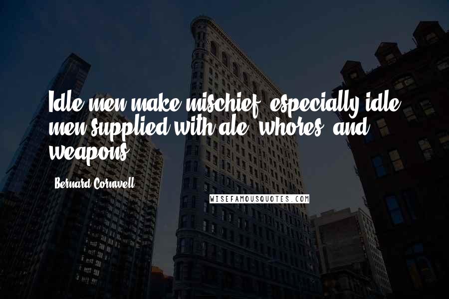 Bernard Cornwell Quotes: Idle men make mischief, especially idle men supplied with ale, whores, and weapons.