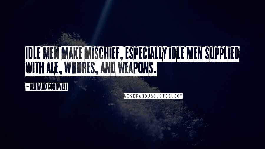 Bernard Cornwell Quotes: Idle men make mischief, especially idle men supplied with ale, whores, and weapons.