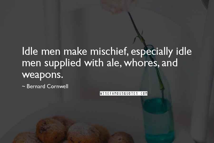 Bernard Cornwell Quotes: Idle men make mischief, especially idle men supplied with ale, whores, and weapons.