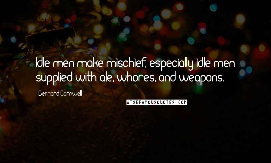 Bernard Cornwell Quotes: Idle men make mischief, especially idle men supplied with ale, whores, and weapons.