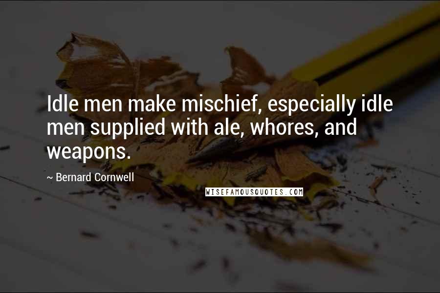 Bernard Cornwell Quotes: Idle men make mischief, especially idle men supplied with ale, whores, and weapons.