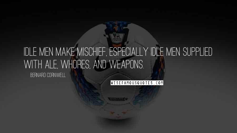 Bernard Cornwell Quotes: Idle men make mischief, especially idle men supplied with ale, whores, and weapons.