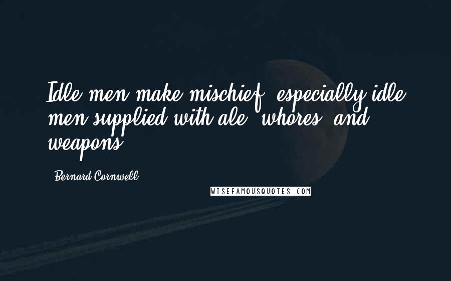 Bernard Cornwell Quotes: Idle men make mischief, especially idle men supplied with ale, whores, and weapons.