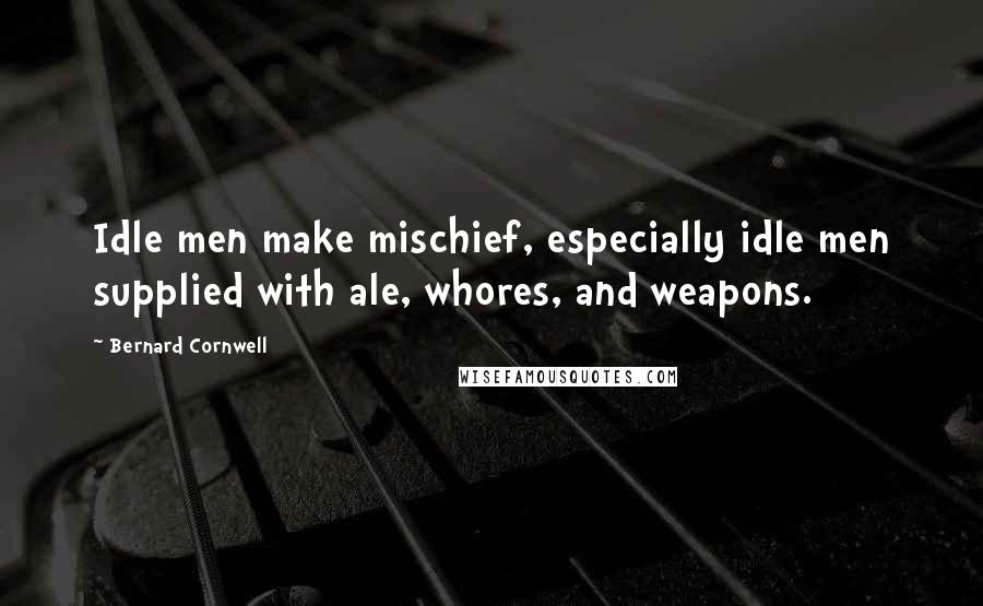 Bernard Cornwell Quotes: Idle men make mischief, especially idle men supplied with ale, whores, and weapons.