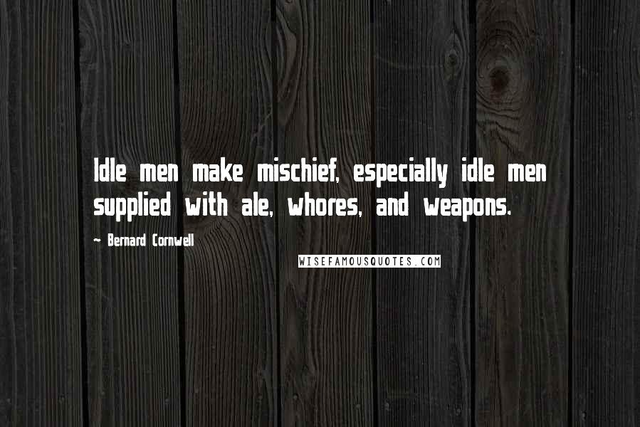 Bernard Cornwell Quotes: Idle men make mischief, especially idle men supplied with ale, whores, and weapons.