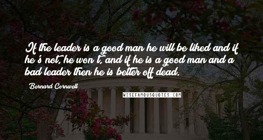 Bernard Cornwell Quotes: If the leader is a good man he will be liked and if he's not, he won't, and if he is a good man and a bad leader then he is better off dead.