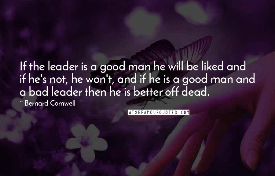 Bernard Cornwell Quotes: If the leader is a good man he will be liked and if he's not, he won't, and if he is a good man and a bad leader then he is better off dead.