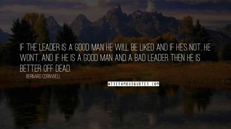 Bernard Cornwell Quotes: If the leader is a good man he will be liked and if he's not, he won't, and if he is a good man and a bad leader then he is better off dead.