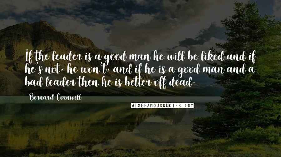 Bernard Cornwell Quotes: If the leader is a good man he will be liked and if he's not, he won't, and if he is a good man and a bad leader then he is better off dead.