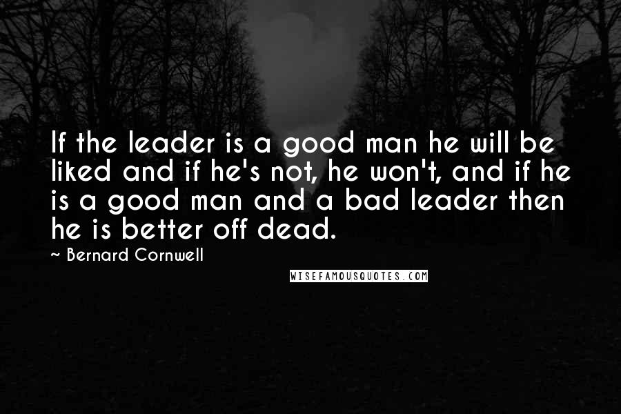 Bernard Cornwell Quotes: If the leader is a good man he will be liked and if he's not, he won't, and if he is a good man and a bad leader then he is better off dead.