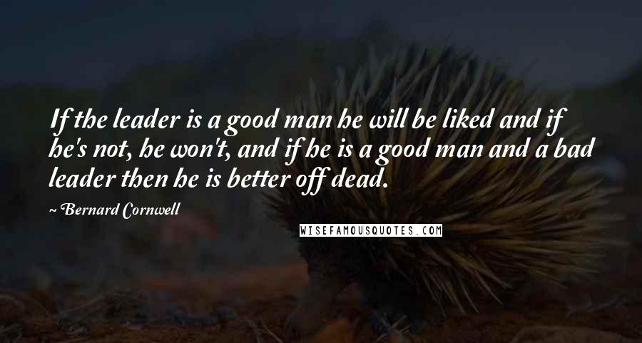 Bernard Cornwell Quotes: If the leader is a good man he will be liked and if he's not, he won't, and if he is a good man and a bad leader then he is better off dead.