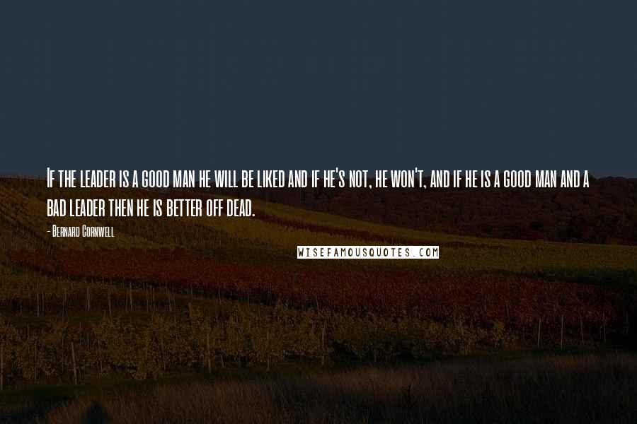 Bernard Cornwell Quotes: If the leader is a good man he will be liked and if he's not, he won't, and if he is a good man and a bad leader then he is better off dead.