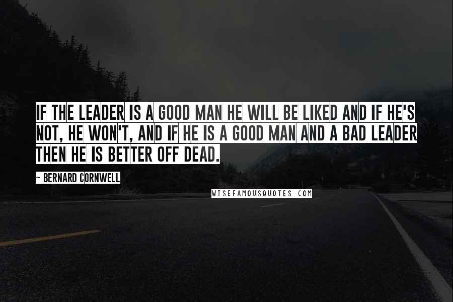 Bernard Cornwell Quotes: If the leader is a good man he will be liked and if he's not, he won't, and if he is a good man and a bad leader then he is better off dead.