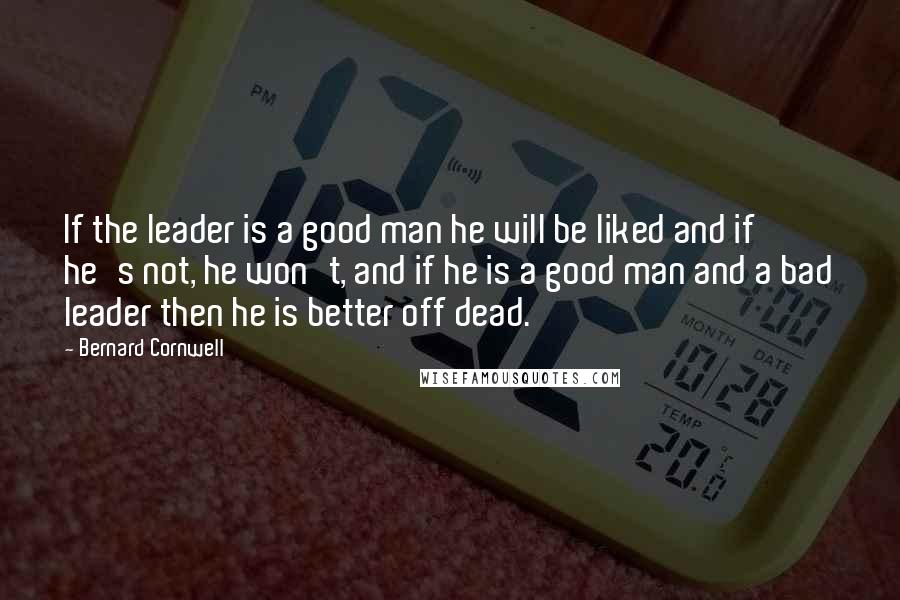 Bernard Cornwell Quotes: If the leader is a good man he will be liked and if he's not, he won't, and if he is a good man and a bad leader then he is better off dead.