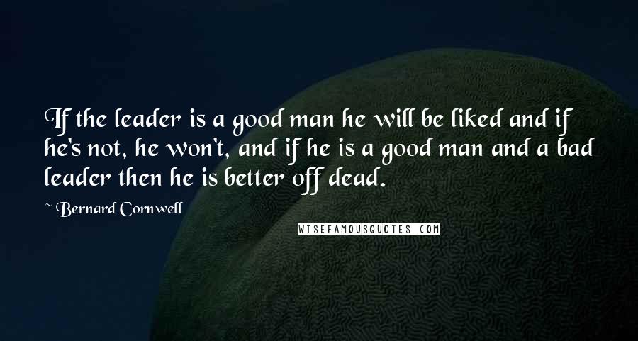 Bernard Cornwell Quotes: If the leader is a good man he will be liked and if he's not, he won't, and if he is a good man and a bad leader then he is better off dead.